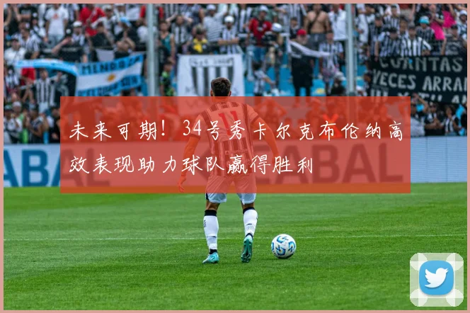 未来可期！34号秀卡尔克布伦纳高效表现助力球队赢得胜利