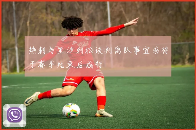 热刺与里沙利松谈判离队事宜或将于赛季结束后成行