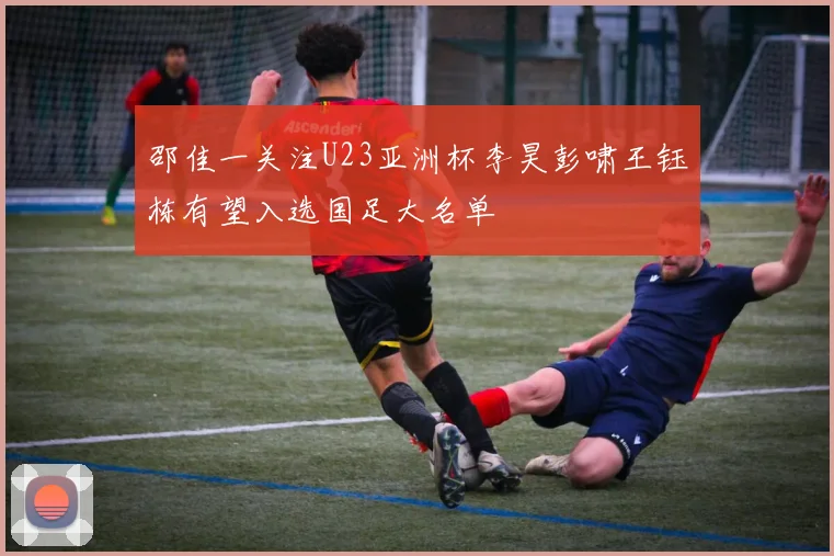 邵佳一关注U23亚洲杯李昊彭啸王钰栋有望入选国足大名单