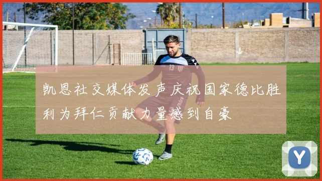 凯恩社交媒体发声庆祝国家德比胜利为拜仁贡献力量感到自豪