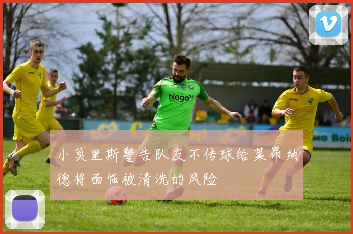 小莫里斯警告队友不传球给莱昂纳德将面临被清洗的风险