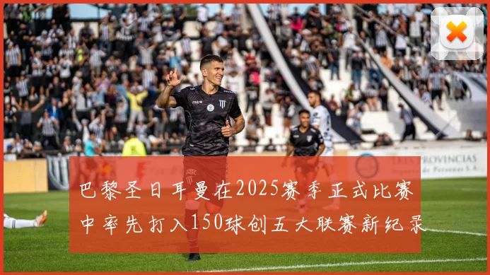 巴黎圣日耳曼在2025赛季正式比赛中率先打入150球创五大联赛新纪录