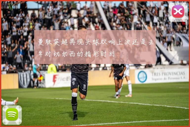 曼联英超再现头球双响上次还是去年对切尔西的精彩时刻