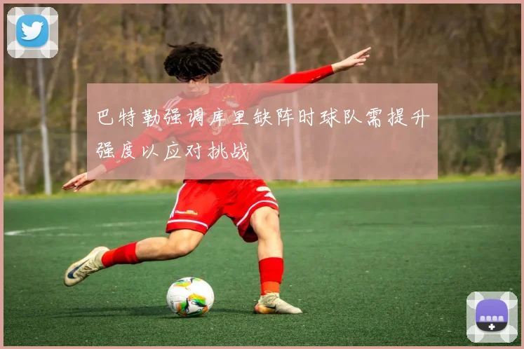 巴特勒强调库里缺阵时球队需提升强度以应对挑战