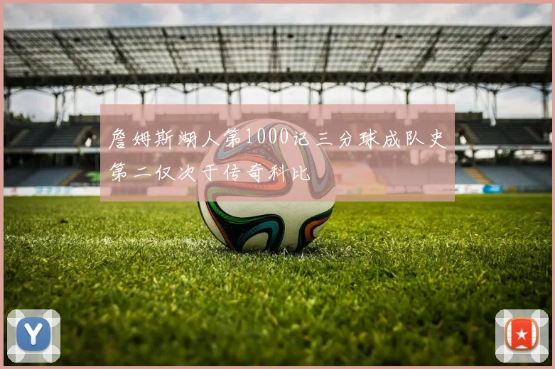 詹姆斯湖人第1000记三分球成队史第二仅次于传奇科比