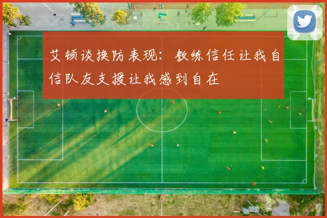 艾顿谈换防表现：教练信任让我自信队友支援让我感到自在