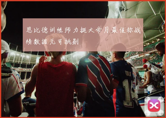 恩比德训练师力挺大帝月最佳称战绩数据无可挑剔