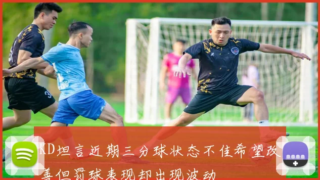 KD坦言近期三分球状态不佳希望改善但罚球表现却出现波动