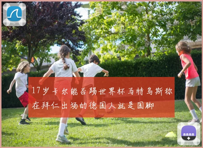 17岁卡尔能否踢世界杯马特乌斯称在拜仁出场的德国人就是国脚