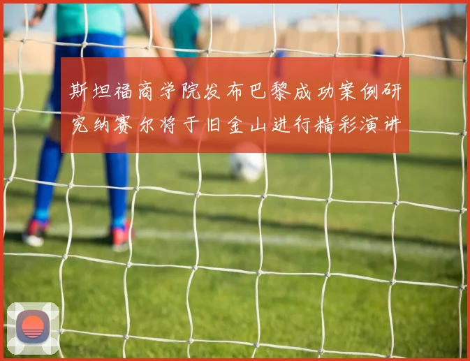 斯坦福商学院发布巴黎成功案例研究纳赛尔将于旧金山进行精彩演讲