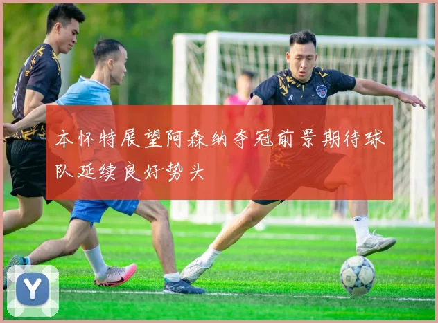 本怀特展望阿森纳夺冠前景期待球队延续良好势头