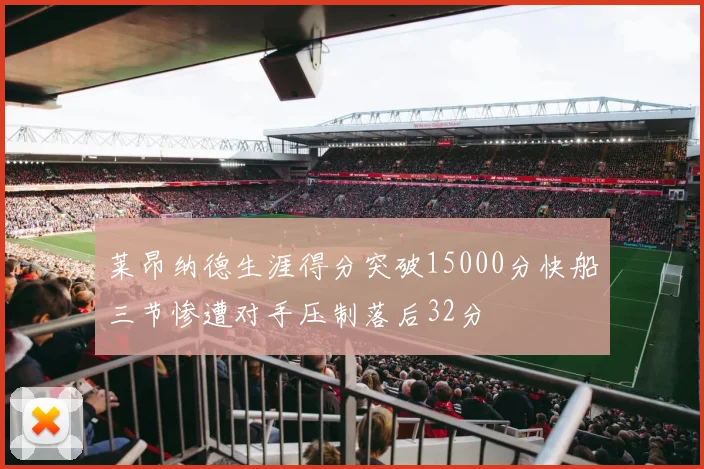 莱昂纳德生涯得分突破15000分快船三节惨遭对手压制落后32分
