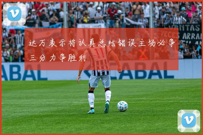 达万表示将认真总结错误主场必争三分力争胜利