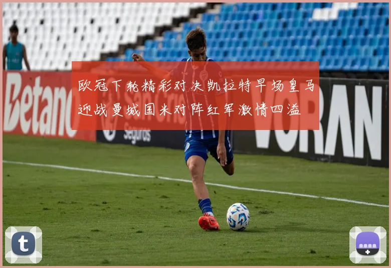 欧冠下轮精彩对决凯拉特早场皇马迎战曼城国米对阵红军激情四溢