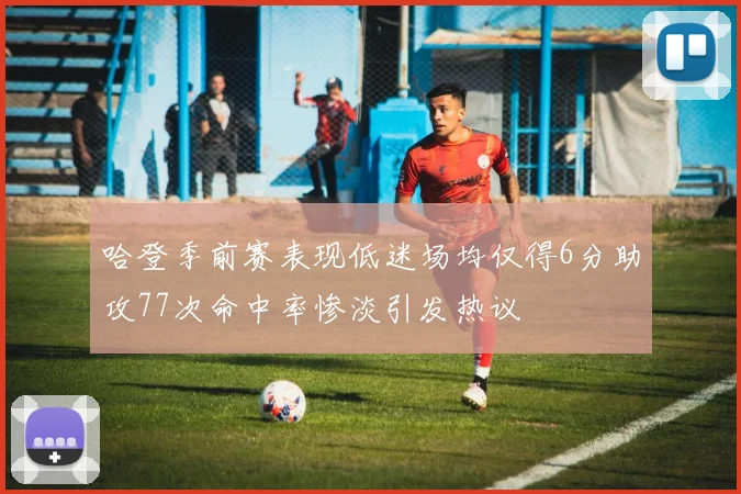 哈登季前赛表现低迷场均仅得6分助攻77次命中率惨淡引发热议