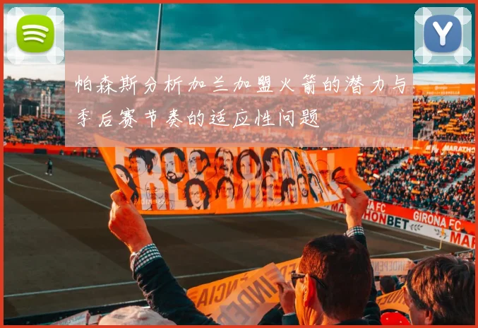 帕森斯分析加兰加盟火箭的潜力与季后赛节奏的适应性问题
