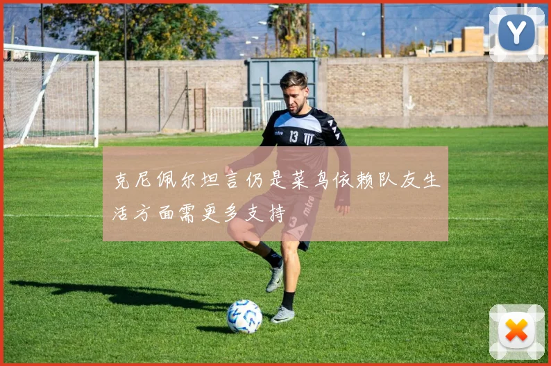 克尼佩尔坦言仍是菜鸟依赖队友生活方面需更多支持