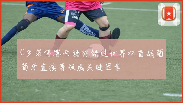 C罗若停赛两场将错过世界杯首战葡萄牙直接晋级成关键因素