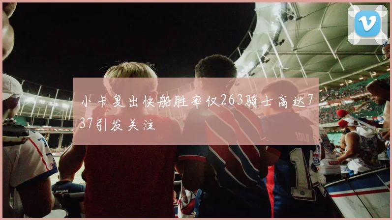 小卡复出快船胜率仅263骑士高达737引发关注