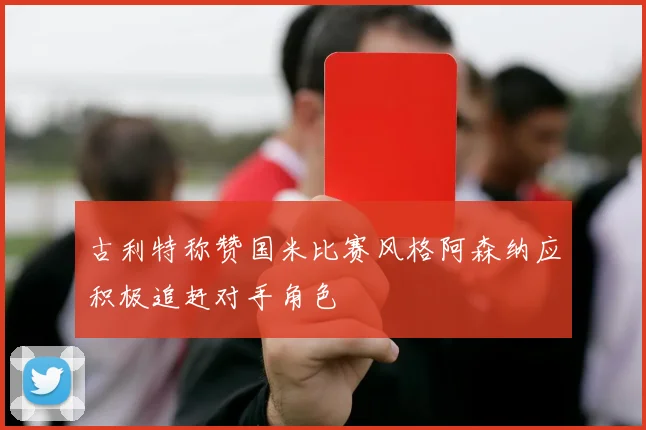 古利特称赞国米比赛风格阿森纳应积极追赶对手角色