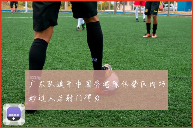 广东队追平中国香港陈伟禁区内巧妙过人后射门得分