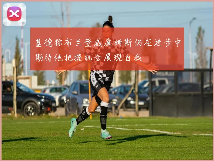 基德称布兰登威廉姆斯仍在进步中期待他把握机会展现自我