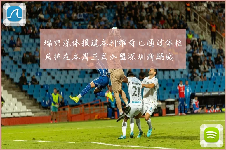 瑞典媒体报道本科维奇已通过体检或将在本周正式加盟深圳新鹏城