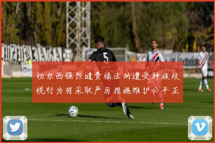 切尔西强烈谴责福法纳遭受种族歧视行为将采取严厉措施维护公平正义