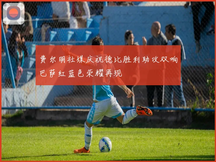 费尔明社媒庆祝德比胜利助攻双响巴萨红蓝色荣耀再现