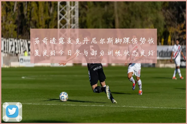 芬奇透露麦克丹尼尔斯脚踝伤势恢复良好今日参与部分训练状态良好