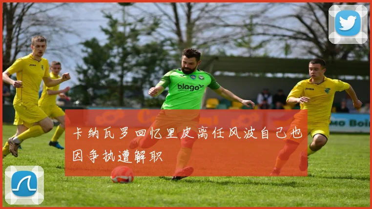 卡纳瓦罗回忆里皮离任风波自己也因争执遭解职