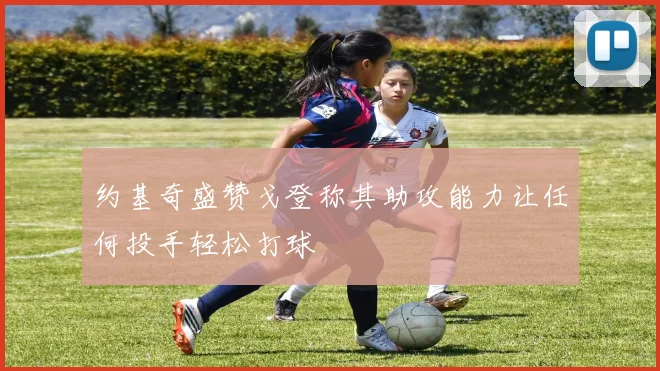 约基奇盛赞戈登称其助攻能力让任何投手轻松打球