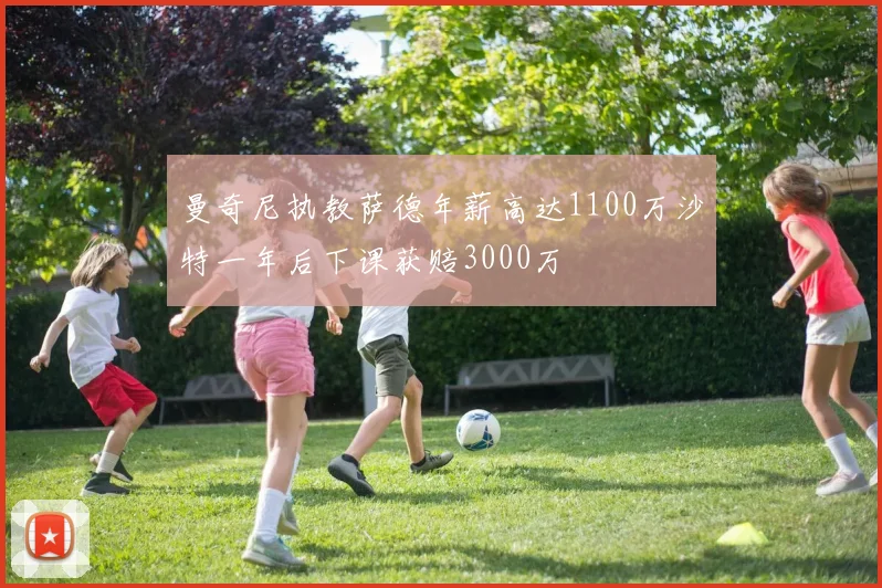 曼奇尼执教萨德年薪高达1100万沙特一年后下课获赔3000万