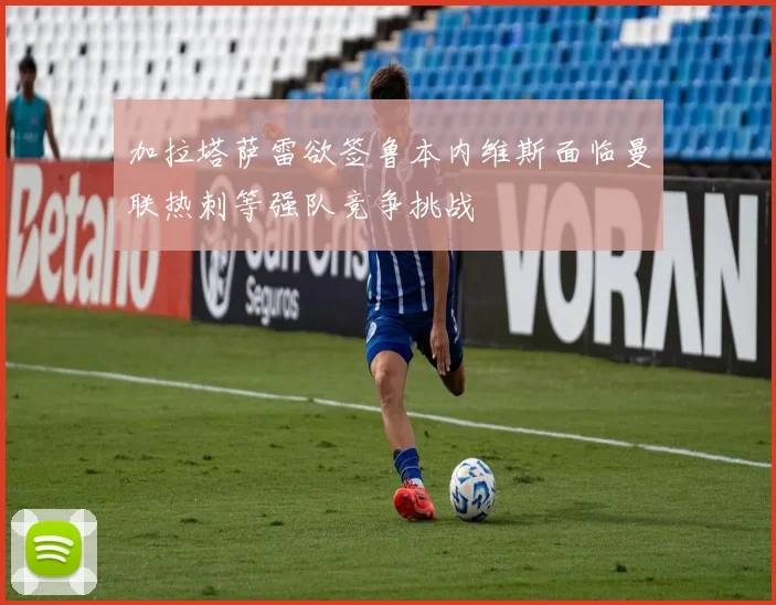 加拉塔萨雷欲签鲁本内维斯面临曼联热刺等强队竞争挑战