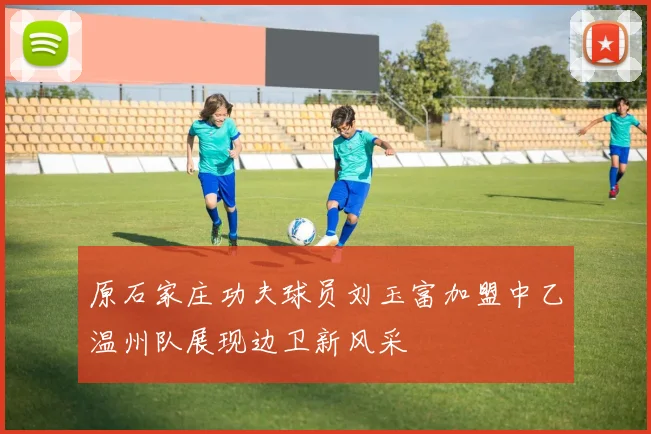 原石家庄功夫球员刘玉富加盟中乙温州队展现边卫新风采