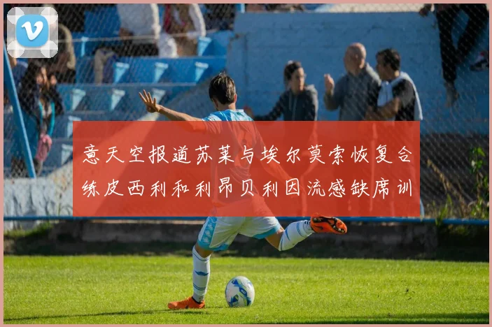 意天空报道苏莱与埃尔莫索恢复合练皮西利和利昂贝利因流感缺席训练