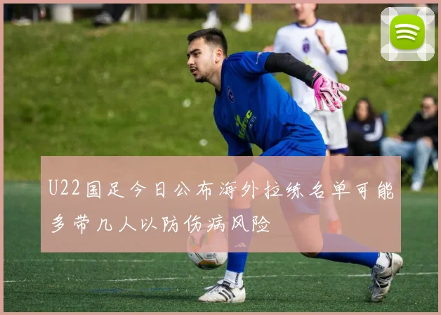 U22国足今日公布海外拉练名单可能多带几人以防伤病风险