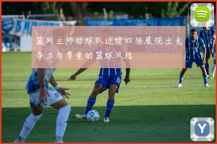 篮网主帅称球队连续四场展现出竞争力与尊重的篮球风格