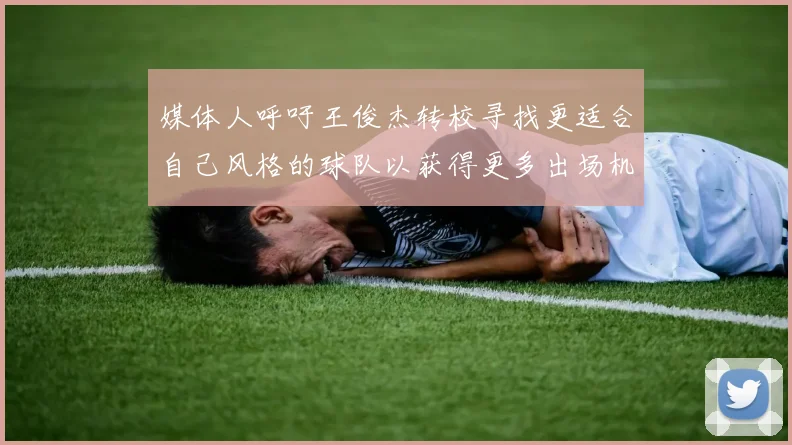 媒体人呼吁王俊杰转校寻找更适合自己风格的球队以获得更多出场机会
