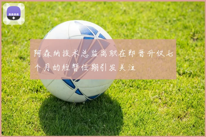 阿森纳技术总监离职在即晋升仅七个月的短暂任期引发关注