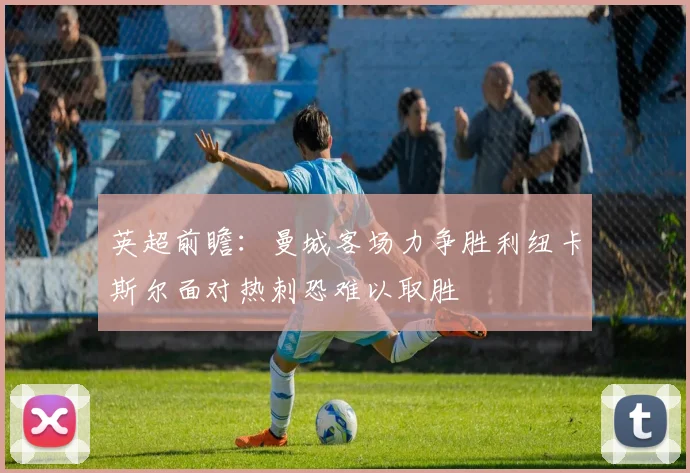 英超前瞻：曼城客场力争胜利纽卡斯尔面对热刺恐难以取胜
