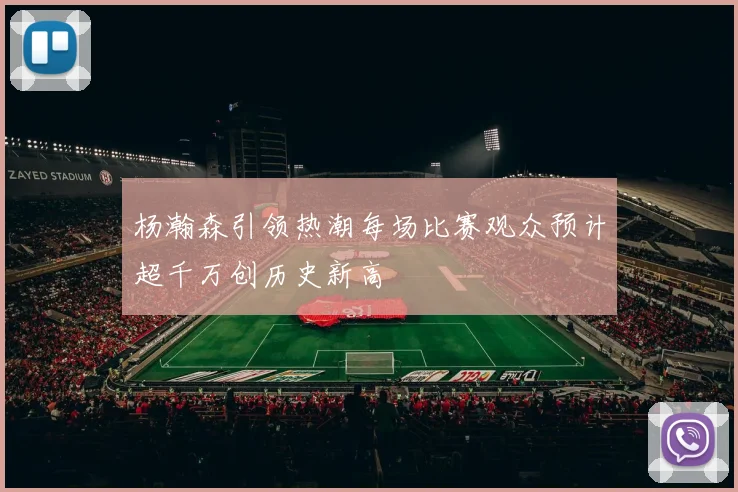 杨瀚森引领热潮每场比赛观众预计超千万创历史新高