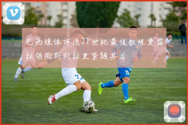 巴西媒体评选21世纪最佳教练费雷拉领衔斯科拉里紧随其后