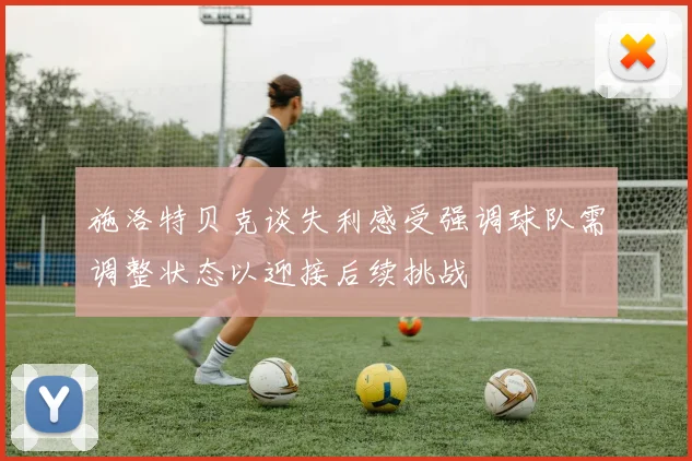 施洛特贝克谈失利感受强调球队需调整状态以迎接后续挑战