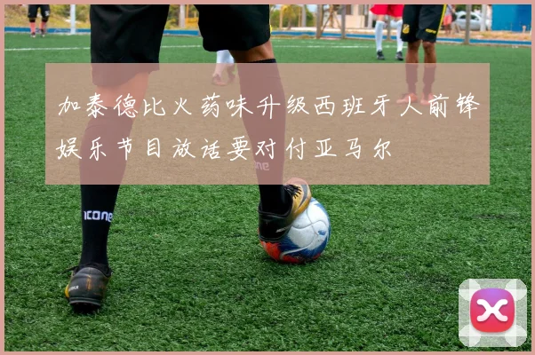 加泰德比火药味升级西班牙人前锋娱乐节目放话要对付亚马尔