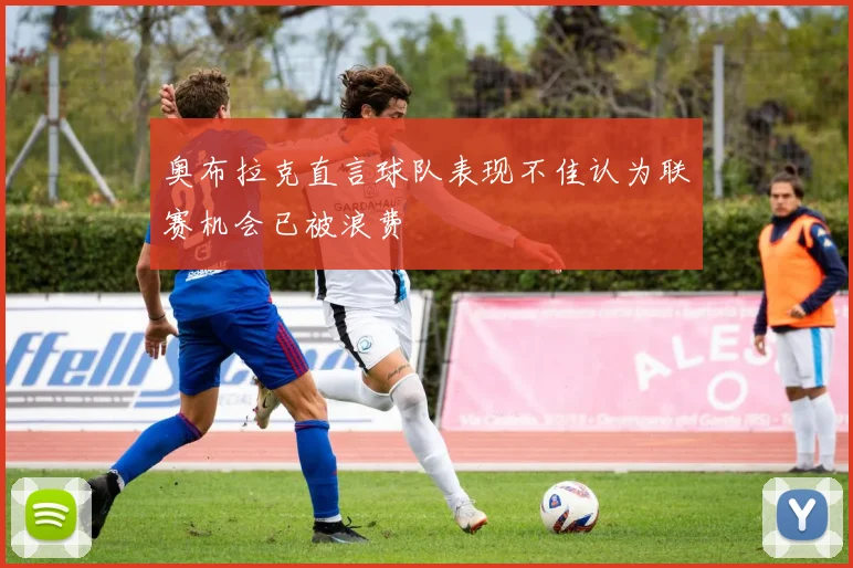 奥布拉克直言球队表现不佳认为联赛机会已被浪费