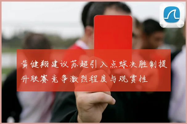 黄健翔建议苏超引入点球决胜制提升联赛竞争激烈程度与观赏性
