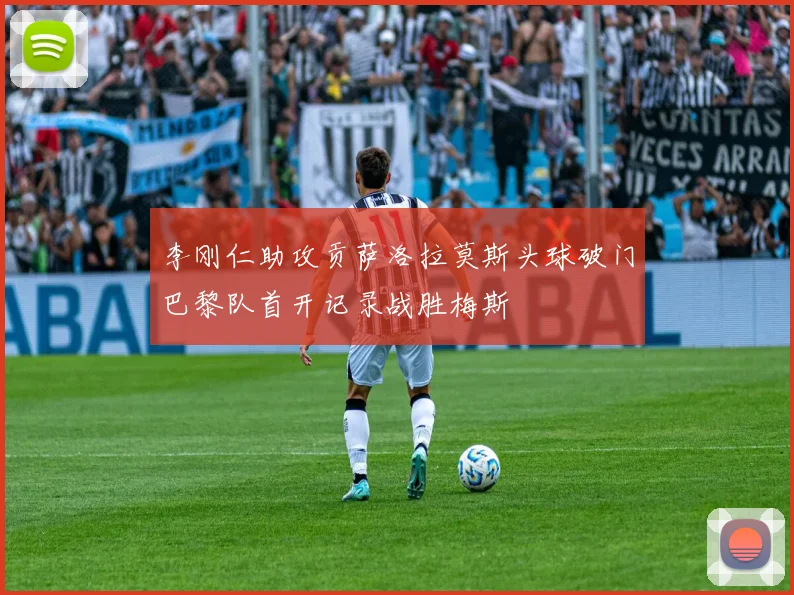 李刚仁助攻贡萨洛拉莫斯头球破门巴黎队首开记录战胜梅斯