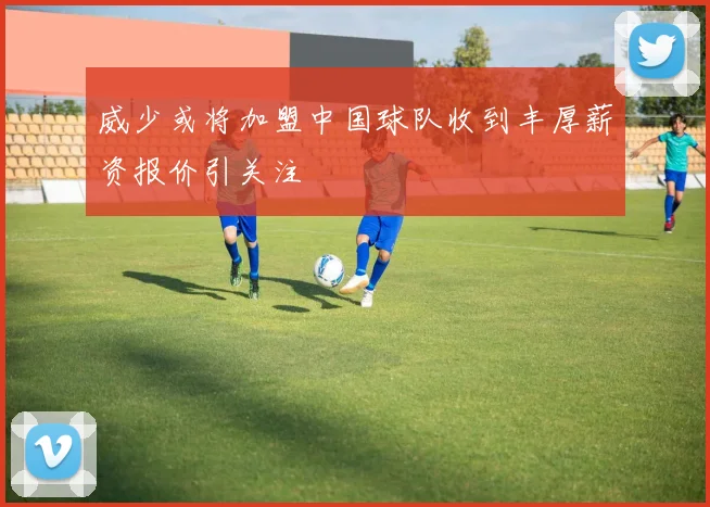 威少或将加盟中国球队收到丰厚薪资报价引关注
