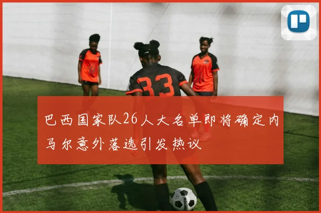 巴西国家队26人大名单即将确定内马尔意外落选引发热议